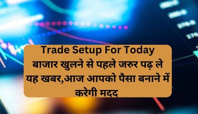 Trade Setup For Today बाजार खुलने से पहले जरुर पढ़ ले यह खबर,आज आपको पैसा बनाने में करेगी मदद
